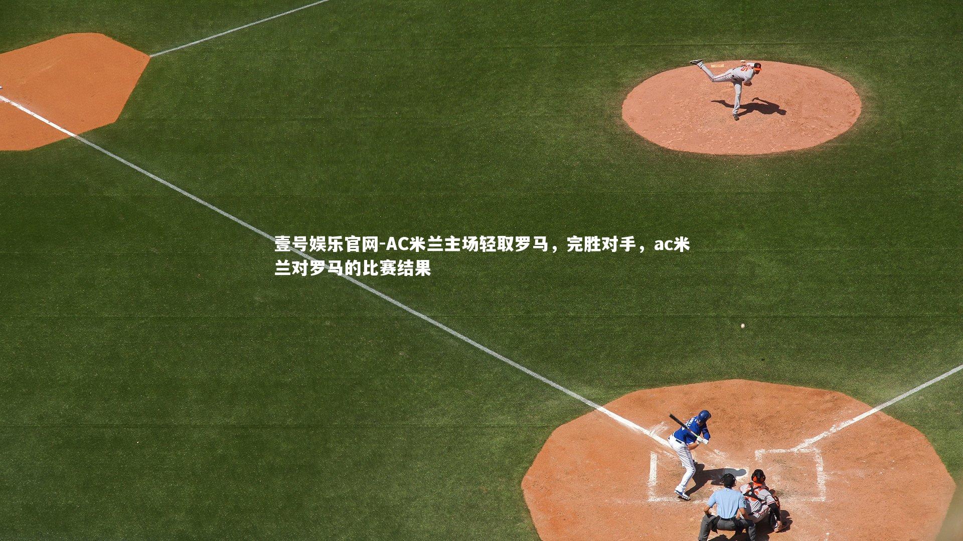 壹号娱乐官网-AC米兰主场轻取罗马，完胜对手，ac米兰对罗马的比赛结果