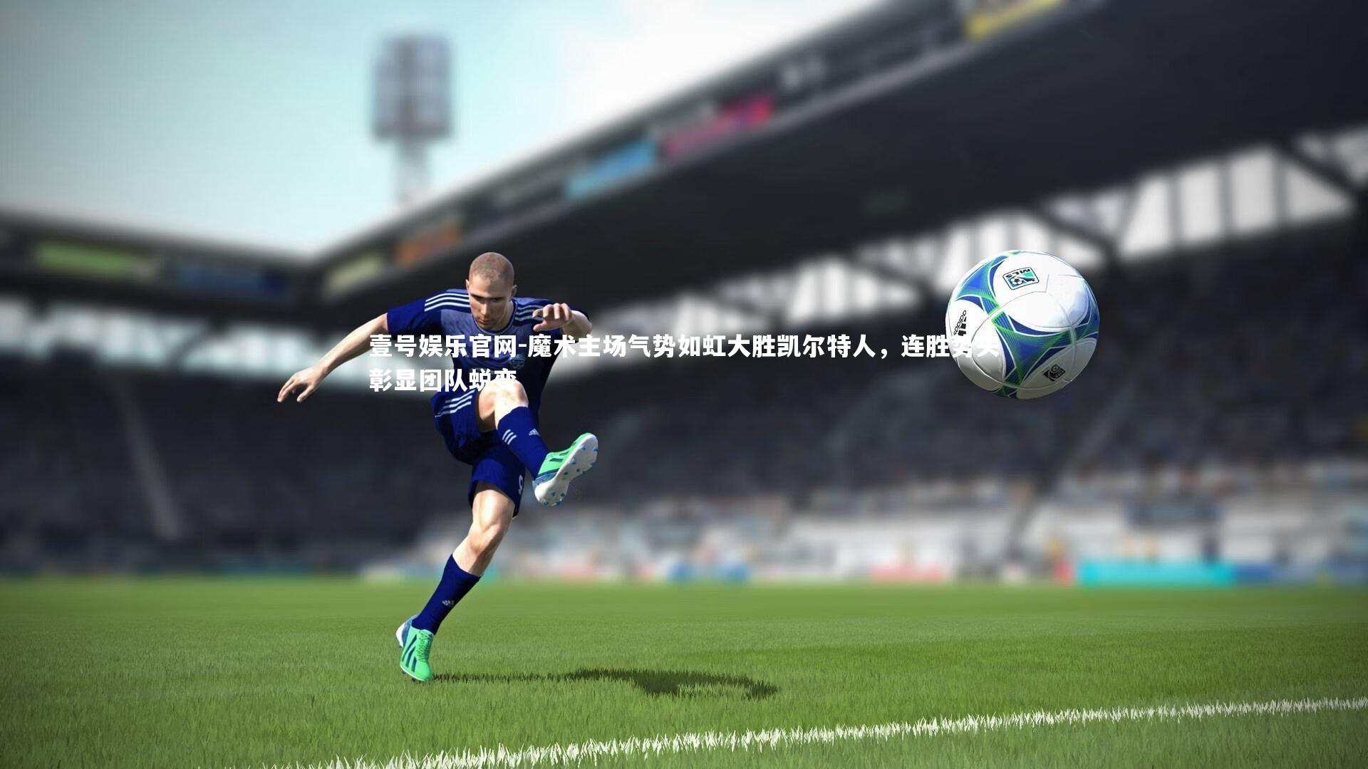 魔术主场气势如虹大胜凯尔特人，连胜势头彰显团队蜕变